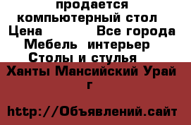 продается компьютерный стол › Цена ­ 1 000 - Все города Мебель, интерьер » Столы и стулья   . Ханты-Мансийский,Урай г.